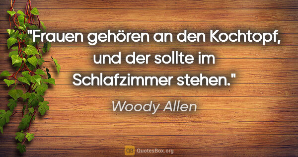 Woody Allen Zitat: "Frauen gehören an den Kochtopf, und der sollte im Schlafzimmer..."