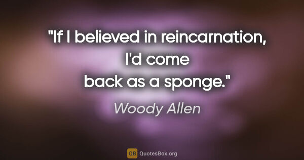 Woody Allen Zitat: "If I believed in reincarnation, I'd come back as a sponge."