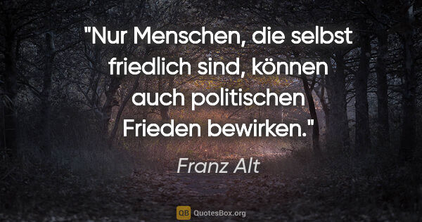 Franz Alt Zitat: "Nur Menschen, die selbst friedlich sind, können auch..."