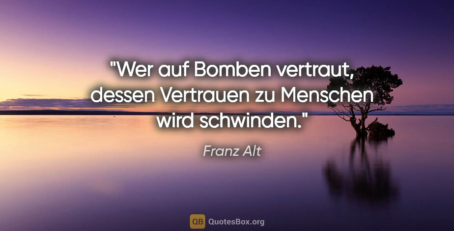 Franz Alt Zitat: "Wer auf Bomben vertraut, dessen Vertrauen zu Menschen wird..."
