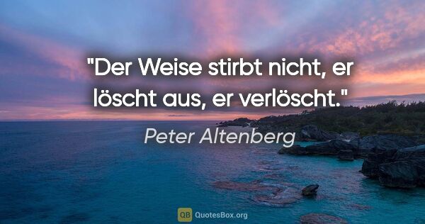 Peter Altenberg Zitat: "Der Weise stirbt nicht, er löscht aus, er verlöscht."