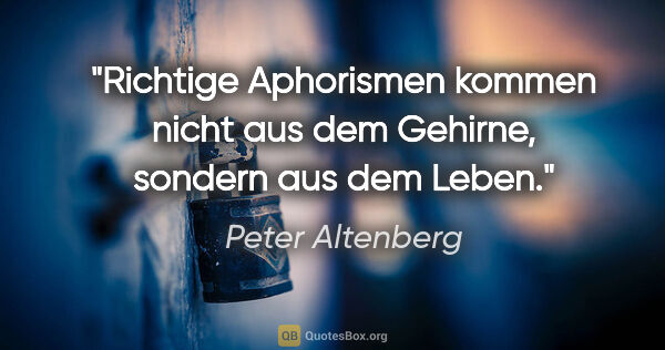 Peter Altenberg Zitat: "Richtige Aphorismen kommen nicht aus dem Gehirne, sondern aus..."