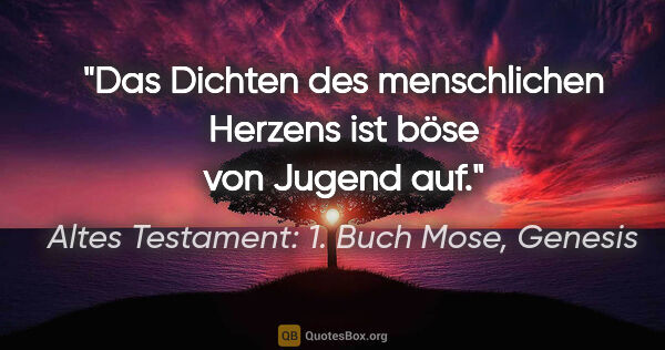 Altes Testament: 1. Buch Mose, Genesis Zitat: "Das Dichten des menschlichen Herzens ist böse von Jugend auf."