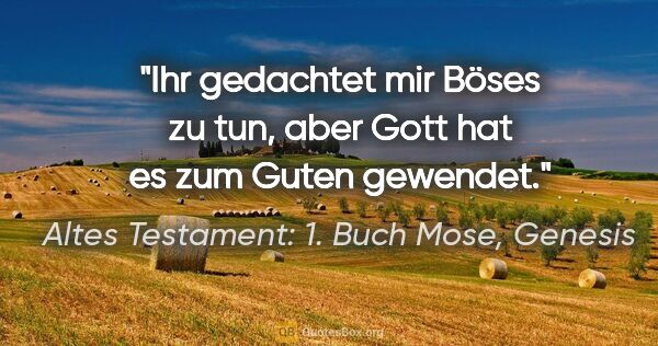 Altes Testament: 1. Buch Mose, Genesis Zitat: "Ihr gedachtet mir Böses zu tun, aber Gott hat es zum Guten..."