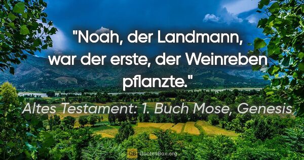 Altes Testament: 1. Buch Mose, Genesis Zitat: "Noah, der Landmann, war der erste, der Weinreben pflanzte."