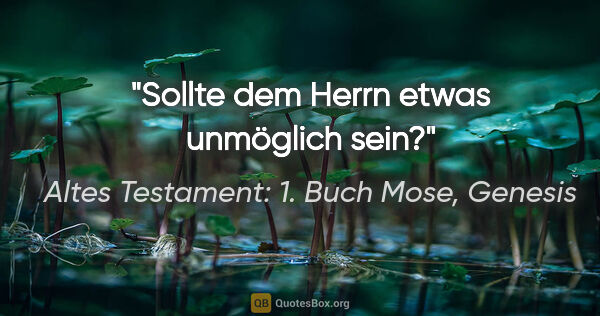 Altes Testament: 1. Buch Mose, Genesis Zitat: "Sollte dem Herrn etwas unmöglich sein?"