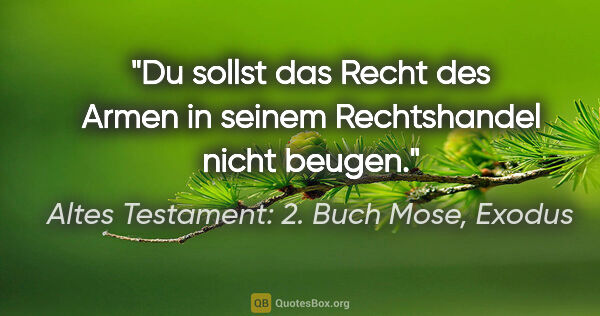 Altes Testament: 2. Buch Mose, Exodus Zitat: "Du sollst das Recht des Armen in seinem Rechtshandel nicht..."