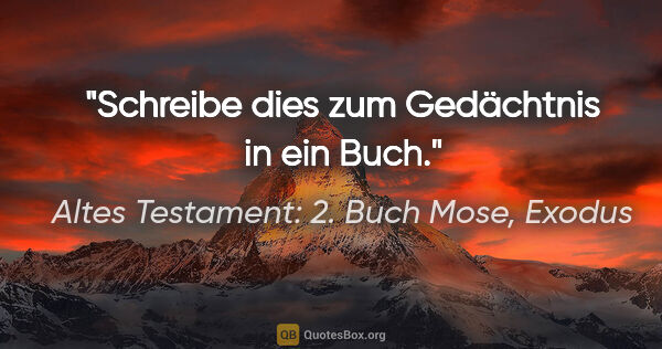 Altes Testament: 2. Buch Mose, Exodus Zitat: "Schreibe dies zum Gedächtnis in ein Buch."