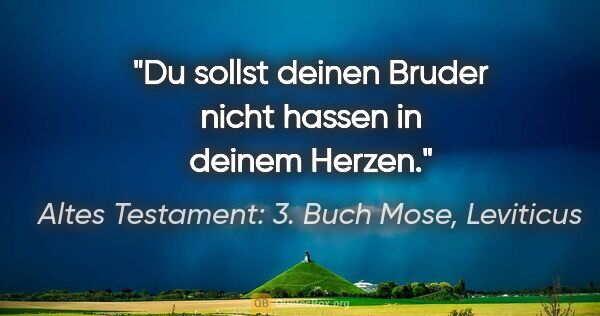 Altes Testament: 3. Buch Mose, Leviticus Zitat: "Du sollst deinen Bruder nicht hassen in deinem Herzen."