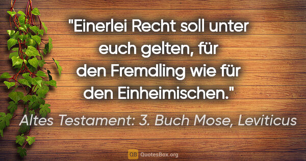 Altes Testament: 3. Buch Mose, Leviticus Zitat: "Einerlei Recht soll unter euch gelten, für den Fremdling wie..."