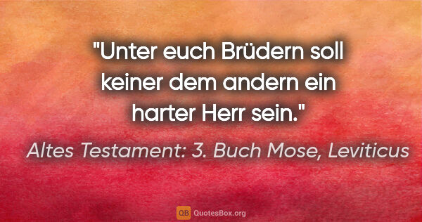 Altes Testament: 3. Buch Mose, Leviticus Zitat: "Unter euch Brüdern soll keiner dem andern ein harter Herr sein."