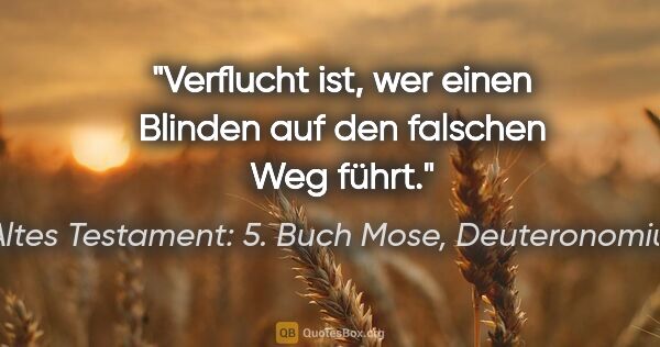 Altes Testament: 5. Buch Mose, Deuteronomium Zitat: "Verflucht ist, wer einen Blinden auf den falschen Weg führt."