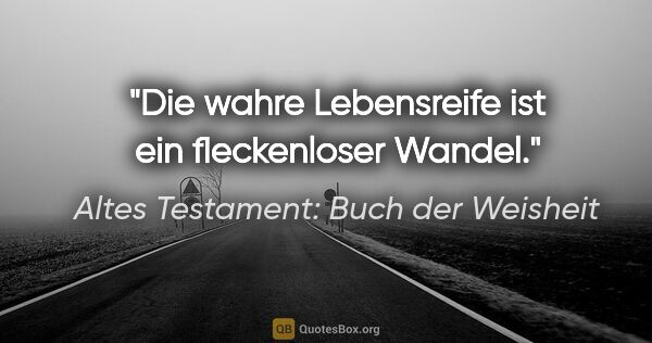 Altes Testament: Buch der Weisheit Zitat: "Die wahre Lebensreife ist ein fleckenloser Wandel."