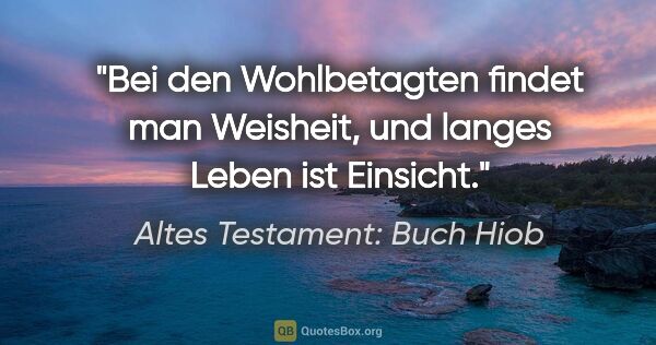 Altes Testament: Buch Hiob Zitat: "Bei den Wohlbetagten findet man Weisheit, und langes Leben ist..."