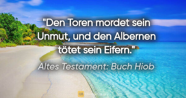 Altes Testament: Buch Hiob Zitat: "Den Toren mordet sein Unmut, und den Albernen tötet sein Eifern."