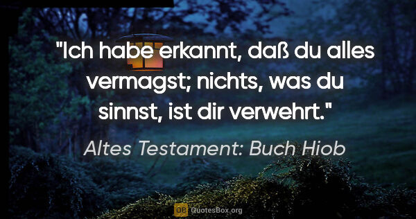 Altes Testament: Buch Hiob Zitat: "Ich habe erkannt, daß du alles vermagst; nichts, was du..."