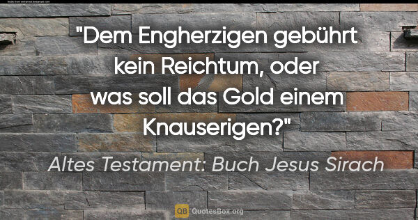 Altes Testament: Buch Jesus Sirach Zitat: "Dem Engherzigen gebührt kein Reichtum, oder was soll das Gold..."