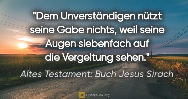 Altes Testament: Buch Jesus Sirach Zitat: "Dem Unverständigen nützt seine Gabe nichts, weil seine Augen..."