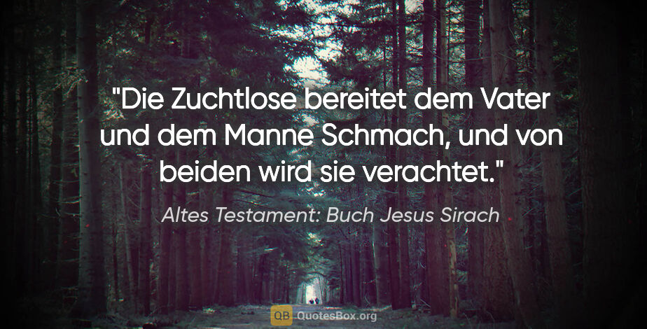 Altes Testament: Buch Jesus Sirach Zitat: "Die Zuchtlose bereitet dem Vater und dem Manne Schmach, und..."