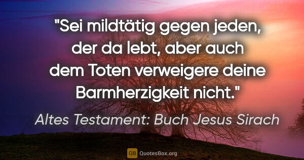 Altes Testament: Buch Jesus Sirach Zitat: "Sei mildtätig gegen jeden, der da lebt, aber auch dem Toten..."