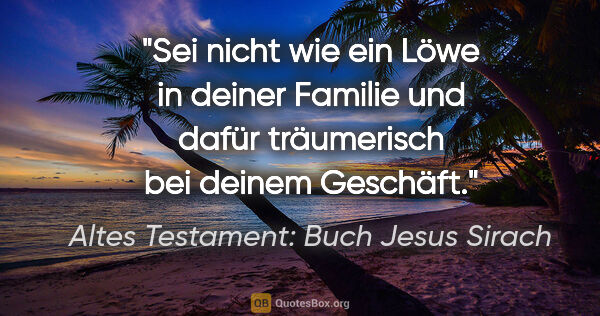 Altes Testament: Buch Jesus Sirach Zitat: "Sei nicht wie ein Löwe in deiner Familie und dafür träumerisch..."