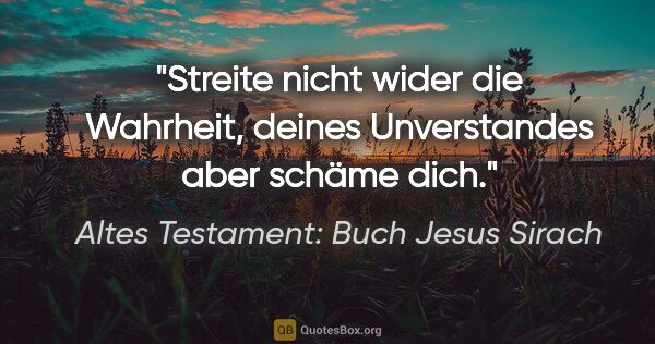 Altes Testament: Buch Jesus Sirach Zitat: "Streite nicht wider die Wahrheit, deines Unverstandes aber..."