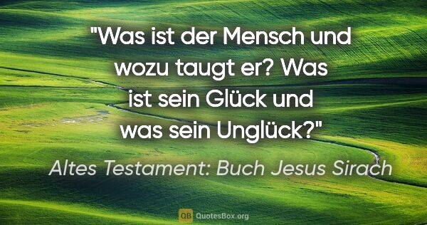 Altes Testament: Buch Jesus Sirach Zitat: "Was ist der Mensch und wozu taugt er? Was ist sein Glück und..."