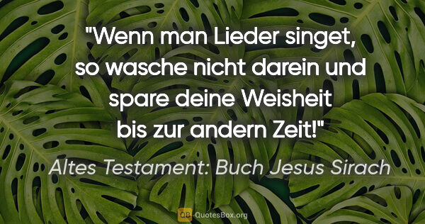 Altes Testament: Buch Jesus Sirach Zitat: "Wenn man Lieder singet, so wasche nicht darein und spare deine..."