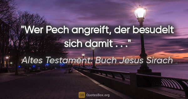 Altes Testament: Buch Jesus Sirach Zitat: "Wer Pech angreift, der besudelt sich damit . . ."