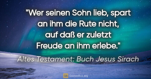 Altes Testament: Buch Jesus Sirach Zitat: "Wer seinen Sohn lieb, spart an ihm die Rute nicht, auf daß er..."