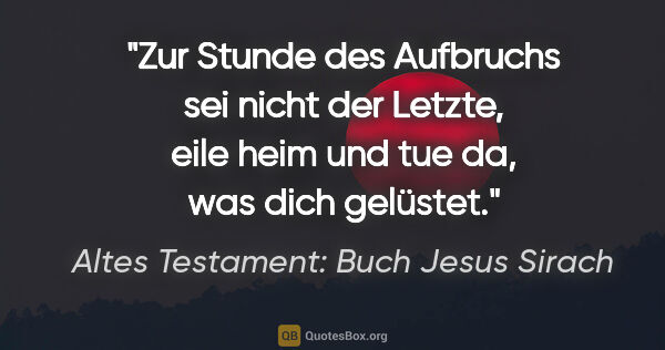 Altes Testament: Buch Jesus Sirach Zitat: "Zur Stunde des Aufbruchs sei nicht der Letzte, eile heim und..."