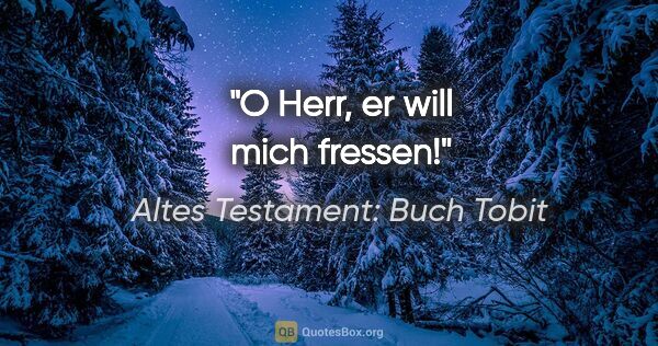 Altes Testament: Buch Tobit Zitat: "O Herr, er will mich fressen!"