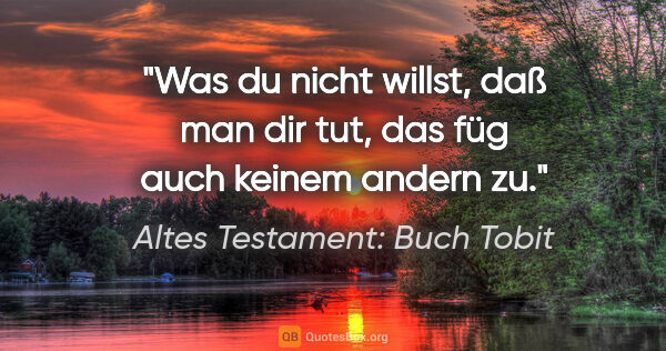 Altes Testament: Buch Tobit Zitat: "Was du nicht willst, daß man dir tut, das füg auch keinem..."