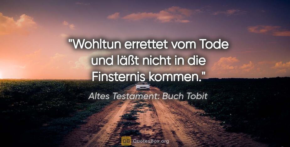 Altes Testament: Buch Tobit Zitat: "Wohltun errettet vom Tode und läßt nicht in die Finsternis..."