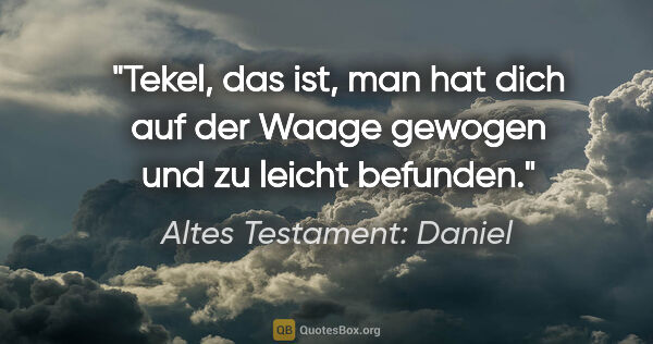 Altes Testament: Daniel Zitat: "Tekel, das ist, man hat dich auf der Waage gewogen und zu..."