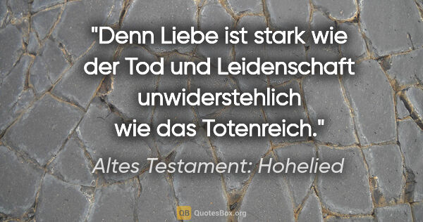 Altes Testament: Hohelied Zitat: "Denn Liebe ist stark wie der Tod und Leidenschaft..."