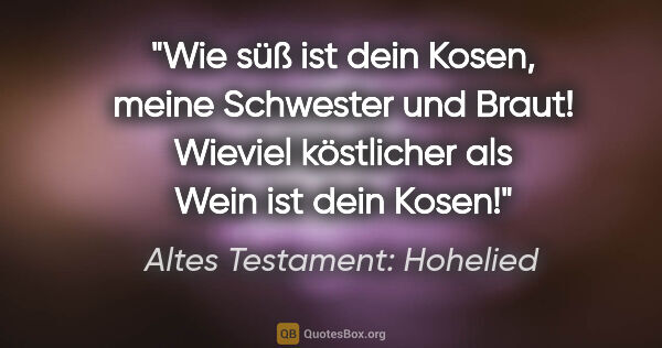 Altes Testament: Hohelied Zitat: "Wie süß ist dein Kosen, meine Schwester und Braut! Wieviel..."