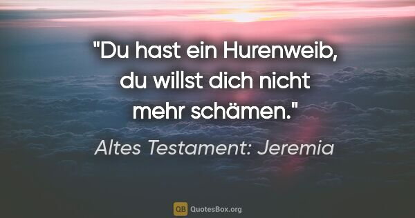 Altes Testament: Jeremia Zitat: "Du hast ein Hurenweib, du willst dich nicht mehr schämen."