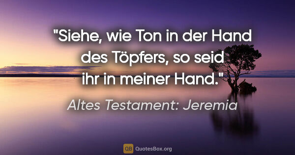 Altes Testament: Jeremia Zitat: "Siehe, wie Ton in der Hand des Töpfers, so seid ihr in meiner..."