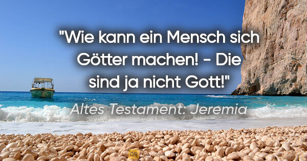 Altes Testament: Jeremia Zitat: "Wie kann ein Mensch sich Götter machen! - Die sind ja nicht Gott!"