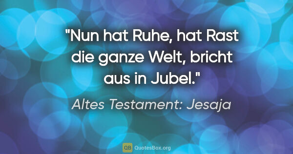 Altes Testament: Jesaja Zitat: "Nun hat Ruhe, hat Rast die ganze Welt, bricht aus in Jubel."