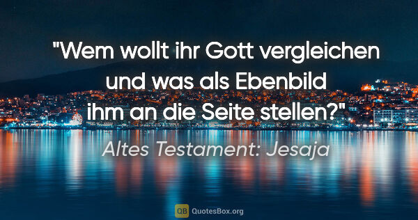 Altes Testament: Jesaja Zitat: "Wem wollt ihr Gott vergleichen und was als Ebenbild ihm an die..."