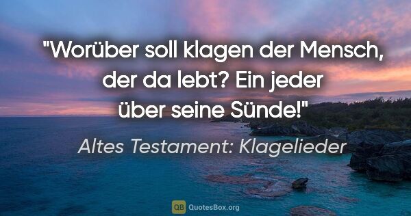 Altes Testament: Klagelieder Zitat: "Worüber soll klagen der Mensch, der da lebt? Ein jeder über..."