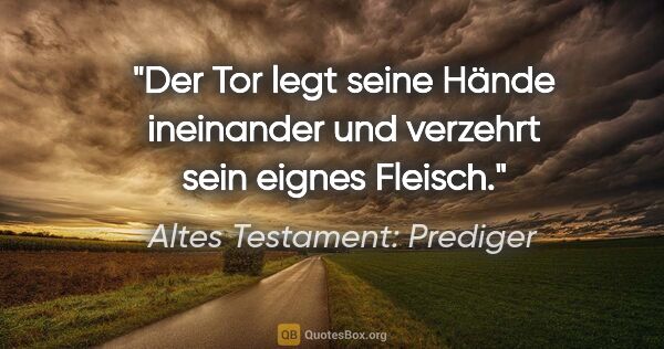 Altes Testament: Prediger Zitat: "Der Tor legt seine Hände ineinander und verzehrt sein eignes..."