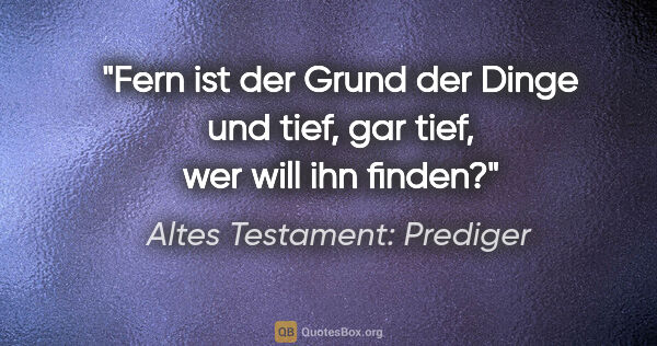 Altes Testament: Prediger Zitat: "Fern ist der Grund der Dinge und tief, gar tief, wer will ihn..."