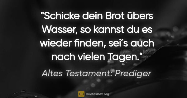 Altes Testament: Prediger Zitat: "Schicke dein Brot übers Wasser, so kannst du es wieder finden,..."