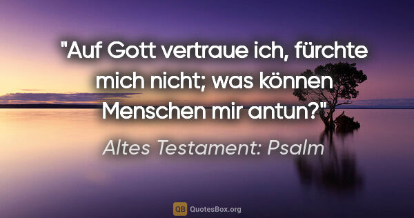 Altes Testament: Psalm Zitat: "Auf Gott vertraue ich, fürchte mich nicht; was können Menschen..."