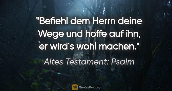 Altes Testament: Psalm Zitat: "Befiehl dem Herrn deine Wege und hoffe auf ihn, er wird´s wohl..."