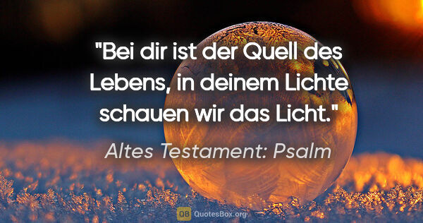Altes Testament: Psalm Zitat: "Bei dir ist der Quell des Lebens, in deinem Lichte schauen wir..."