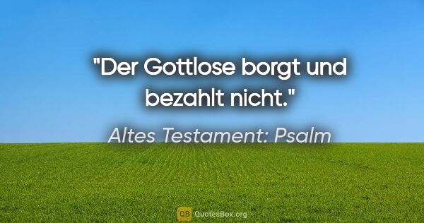 Altes Testament: Psalm Zitat: "Der Gottlose borgt und bezahlt nicht."